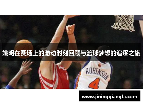 姚明在赛场上的激动时刻回顾与篮球梦想的追逐之旅
