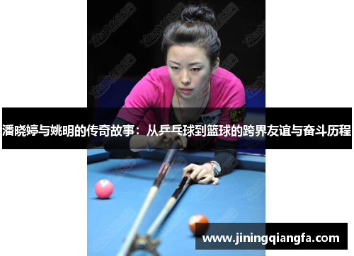 潘晓婷与姚明的传奇故事：从乒乓球到篮球的跨界友谊与奋斗历程