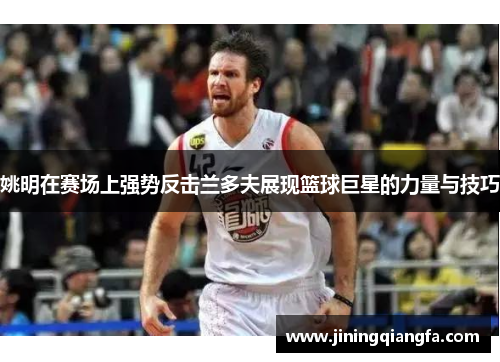姚明在赛场上强势反击兰多夫展现篮球巨星的力量与技巧