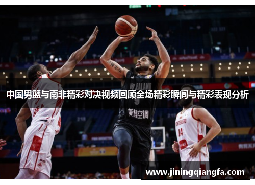 中国男篮与南非精彩对决视频回顾全场精彩瞬间与精彩表现分析
