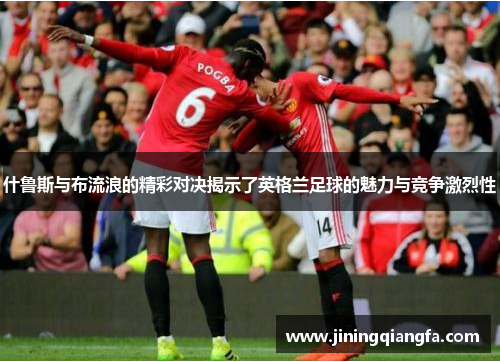 什鲁斯与布流浪的精彩对决揭示了英格兰足球的魅力与竞争激烈性