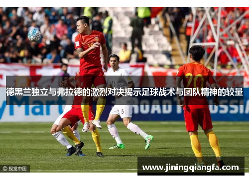 德黑兰独立与弗拉德的激烈对决揭示足球战术与团队精神的较量
