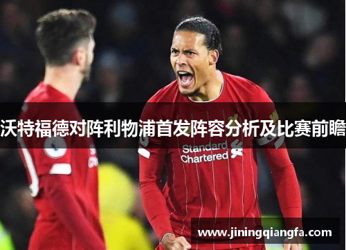 沃特福德对阵利物浦首发阵容分析及比赛前瞻