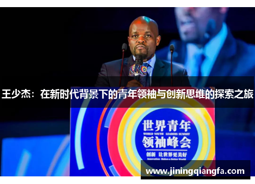 王少杰：在新时代背景下的青年领袖与创新思维的探索之旅
