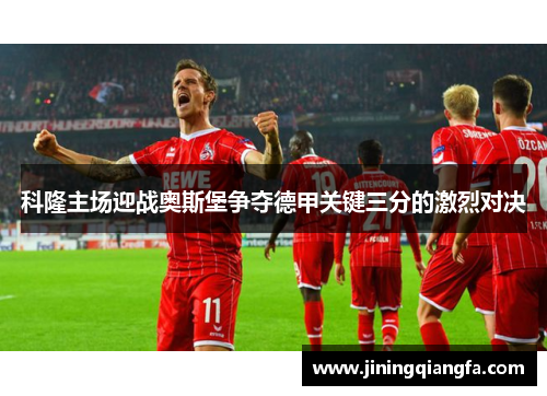 科隆主场迎战奥斯堡争夺德甲关键三分的激烈对决